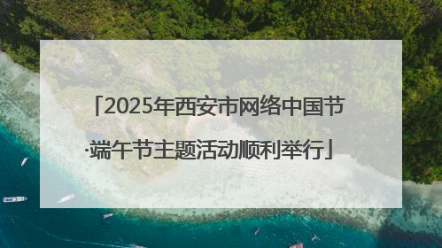 2025年西安市网络中国节·端午节主题活动顺利举行