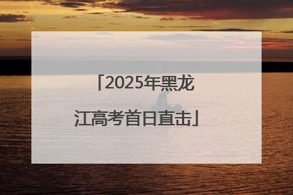 2025年黑龙江高考首日直击