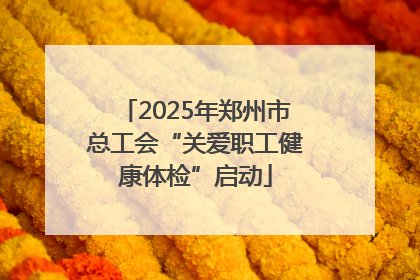 2025年郑州市总工会“关爱职工健康体检”启动