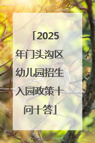 2025年门头沟区幼儿园招生入园政策十问十答