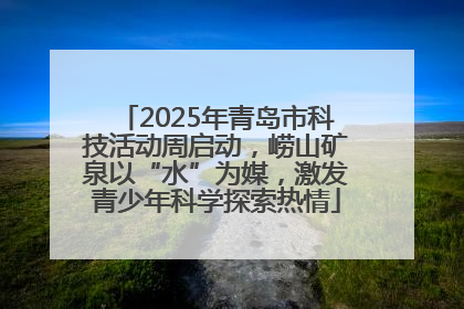2025年青岛市科技活动周启动,崂山矿泉以“水”为媒,激发青少年科学探索热情