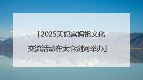2025天妃宫妈祖文化交流活动在太仓浏河举办