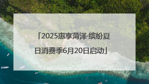 2025惠享菏泽·缤纷夏日消费季6月20日启动