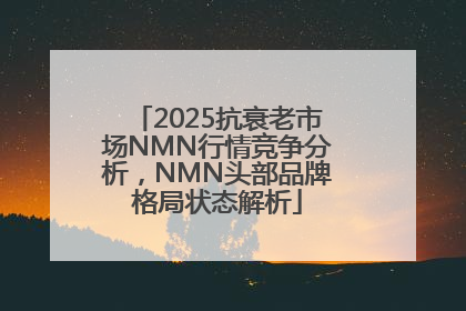 2025抗衰老市场NMN行情竞争分析，NMN头部品牌格局状态解析