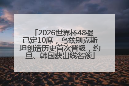 2026世界杯48强已定10席，乌兹别克斯坦创造历史首次晋级，约旦、韩国获出线名额