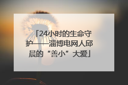 24小时的生命守护——淄博电网人邱晨的“善小”大爱