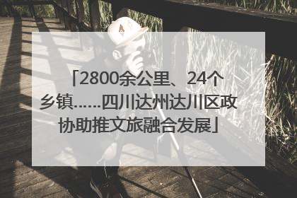 2800余公里、24个乡镇……四川达州达川区政协助推文旅融合发展