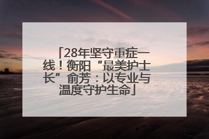28年坚守重症一线！衡阳“最美护士长”俞芳：以专业与温度守护生命