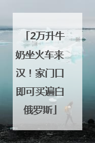 2万升牛奶坐火车来汉！家门口即可买遍白俄罗斯