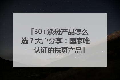 30+淡斑产品怎么选？大户分享：国家唯一认证的祛斑产品