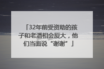 32年前受资助的孩子和老潘相会厦大，他们当面说“谢谢”
