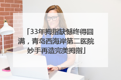 33年拇指缺憾终得圆满，青岛西海岸第二医院妙手再造完美拇指