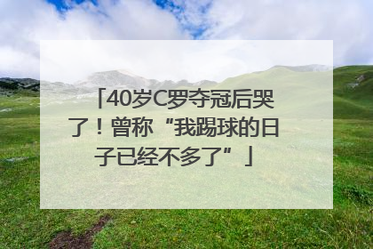 40岁C罗夺冠后哭了！曾称“我踢球的日子已经不多了”