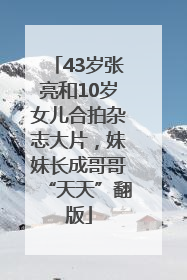 43岁张亮和10岁女儿合拍杂志大片，妹妹长成哥哥“天天”翻版