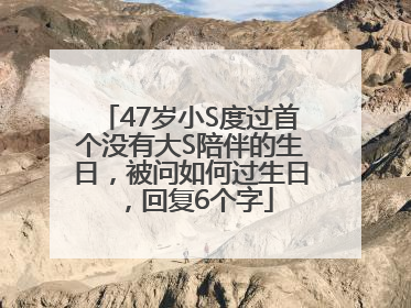 47岁小S度过首个没有大S陪伴的生日，被问如何过生日，回复6个字