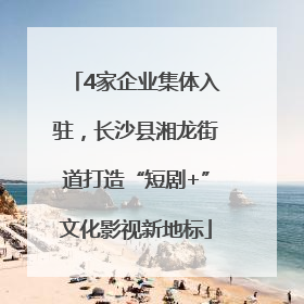 4家企业集体入驻，长沙县湘龙街道打造“短剧+”文化影视新地标