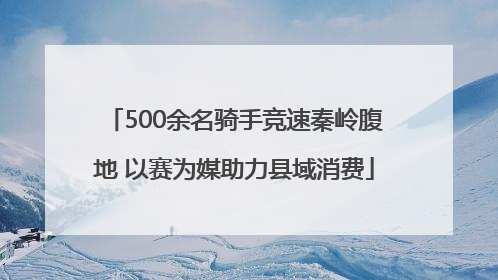 500余名骑手竞速秦岭腹地 以赛为媒助力县域消费