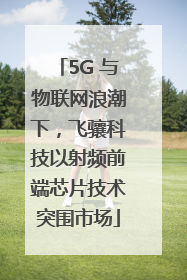5G 与物联网浪潮下，飞骧科技以射频前端芯片技术突围市场