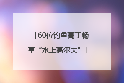 60位钓鱼高手畅享“水上高尔夫”