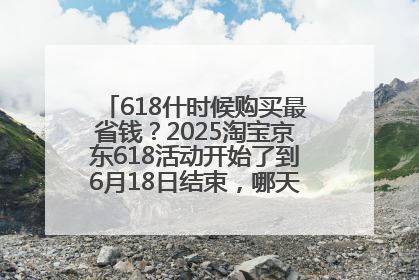 618什时候购买最省钱？2025淘宝京东618活动开始了到6月18日结束，哪天买最便宜实惠？