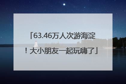 63.46万人次游海淀！大小朋友一起玩嗨了