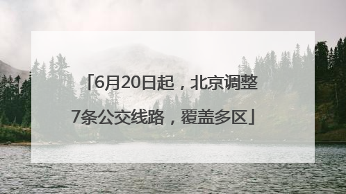 6月20日起，北京调整7条公交线路，覆盖多区