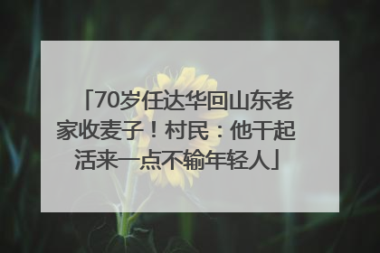 70岁任达华回山东老家收麦子！村民：他干起活来一点不输年轻人