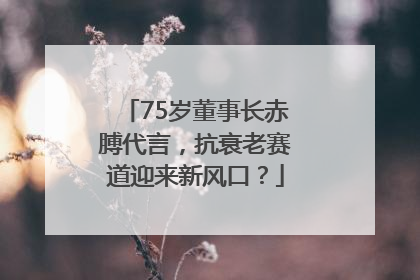 75岁董事长赤膊代言，抗衰老赛道迎来新风口？