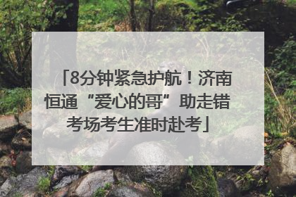8分钟紧急护航！济南恒通“爱心的哥”助走错考场考生准时赴考
