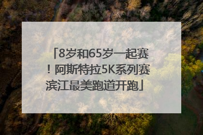 8岁和65岁一起赛！阿斯特拉5K系列赛滨江最美跑道开跑
