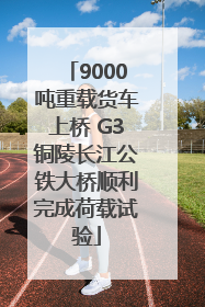 9000吨重载货车上桥 G3铜陵长江公铁大桥顺利完成荷载试验