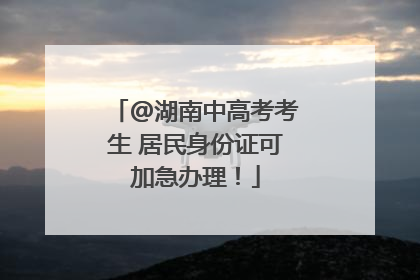 @湖南中高考考生 居民身份证可加急办理！