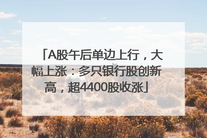 A股午后单边上行，大幅上涨：多只银行股创新高，超4400股收涨