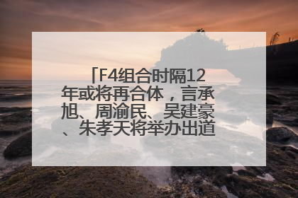 F4组合时隔12年或将再合体，言承旭、周渝民、吴建豪、朱孝天将举办出道25周年演唱会