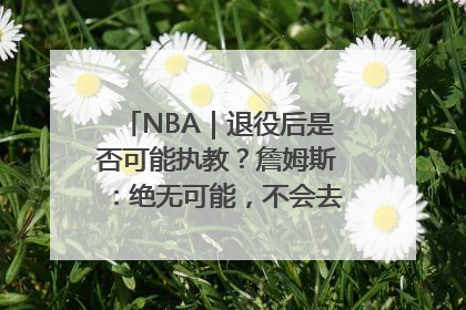 NBA｜退役后是否可能执教？詹姆斯：绝无可能，不会去执教任何球队