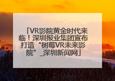 VR影院黄金时代来临！深圳报业集团宣布打造“树莓VR未来影院”_深圳新闻网