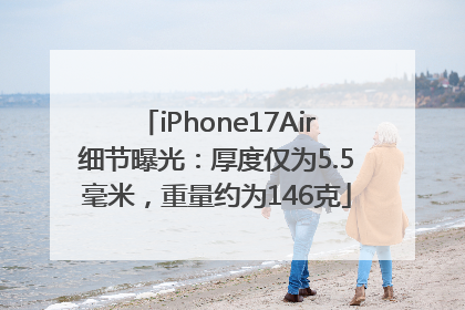 iPhone17Air细节曝光：厚度仅为5.5毫米，重量约为146克